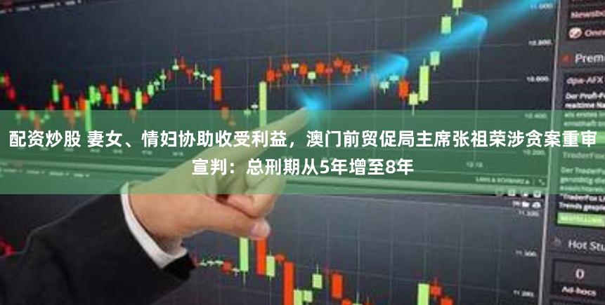 配资炒股 妻女、情妇协助收受利益，澳门前贸促局主席张祖荣涉贪案重审宣判：总刑期从5年增至8年