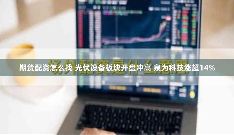 期货配资怎么找 光伏设备板块开盘冲高 泉为科技涨超14%