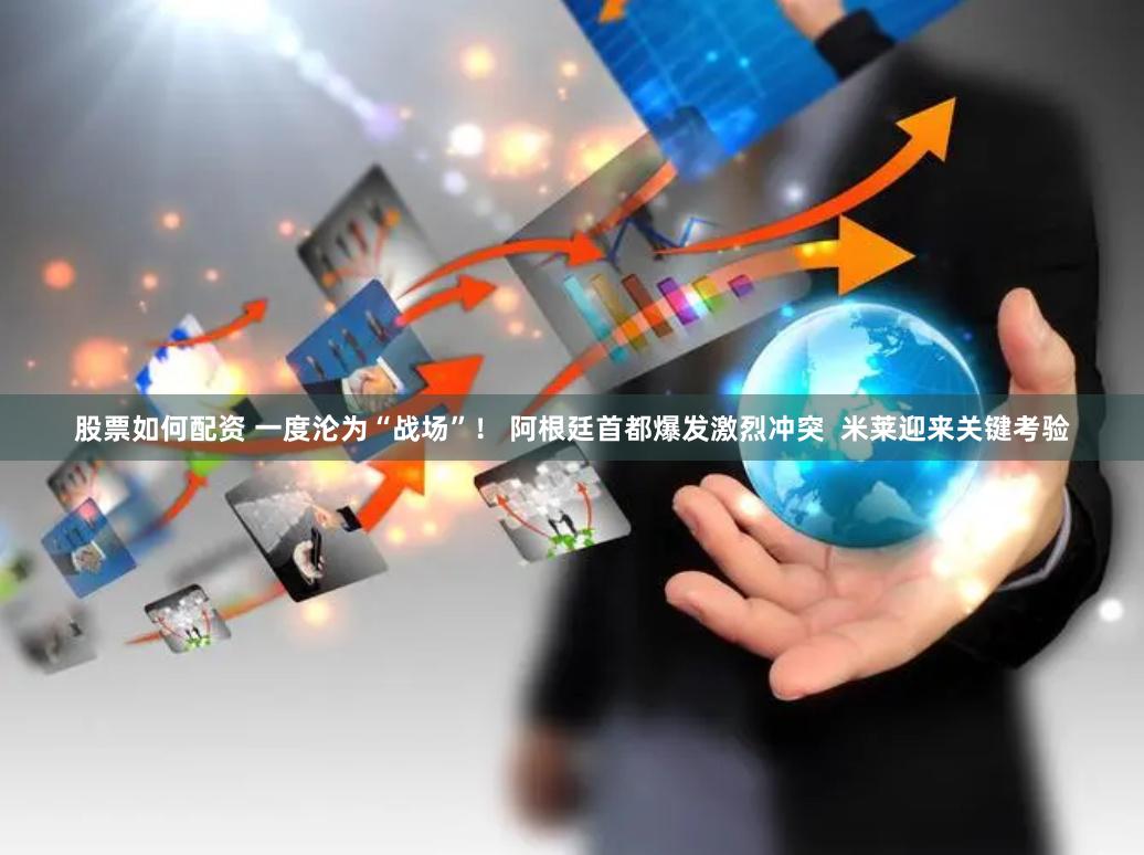 股票如何配资 一度沦为“战场”！ 阿根廷首都爆发激烈冲突  米莱迎来关键考验