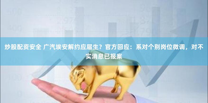 炒股配资安全 广汽埃安解约应届生？官方回应：系对个别岗位微调，对不实消息已报案