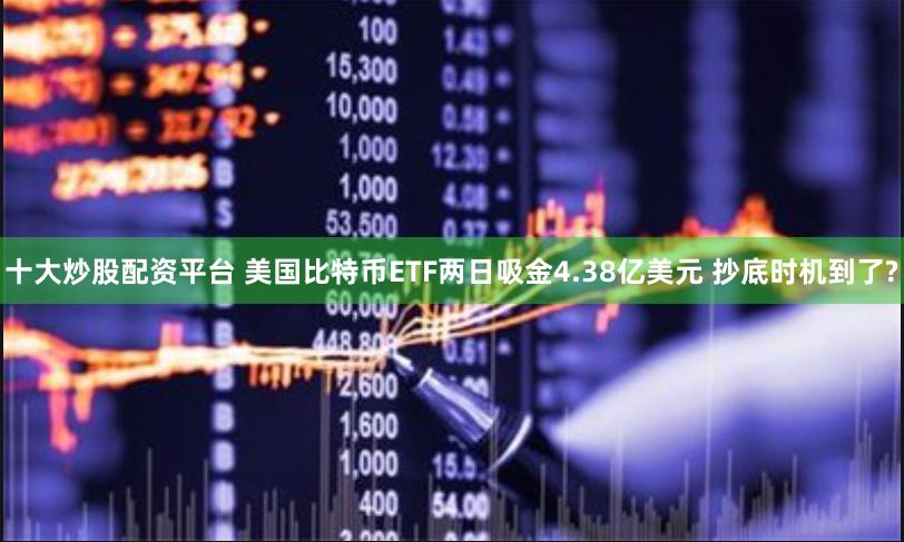 十大炒股配资平台 美国比特币ETF两日吸金4.38亿美元 抄底时机到了?