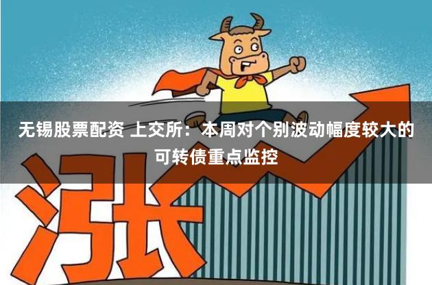 无锡股票配资 上交所：本周对个别波动幅度较大的可转债重点监控