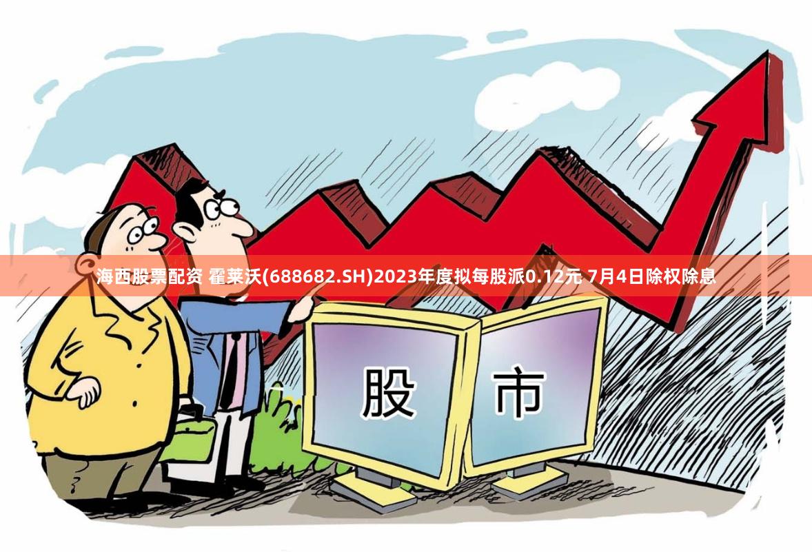 海西股票配资 霍莱沃(688682.SH)2023年度拟每股派0.12元 7月4日除权除息