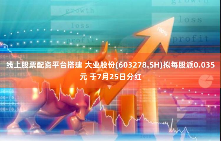 线上股票配资平台搭建 大业股份(603278.SH)拟每股派0.035元 于7月25日分红