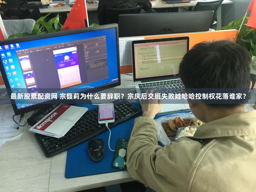 最新股票配资网 宗馥莉为什么要辞职？宗庆后交班失败娃哈哈控制权花落谁家？