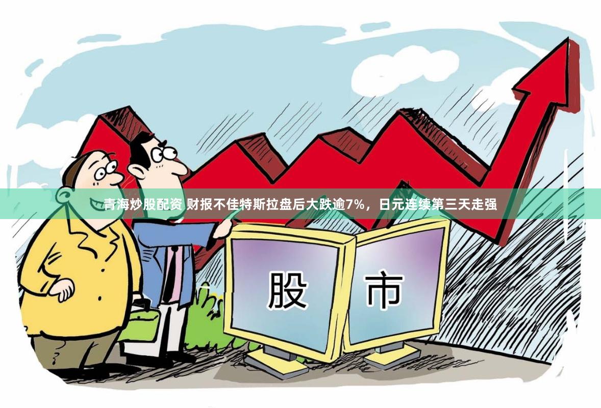 青海炒股配资 财报不佳特斯拉盘后大跌逾7%，日元连续第三天走强