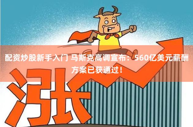 配资炒股新手入门 马斯克高调宣布：560亿美元薪酬方案已获通过！