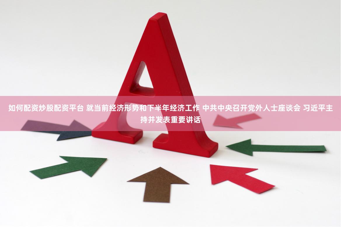 如何配资炒股配资平台 就当前经济形势和下半年经济工作 中共中央召开党外人士座谈会 习近平主持并发表重要讲话