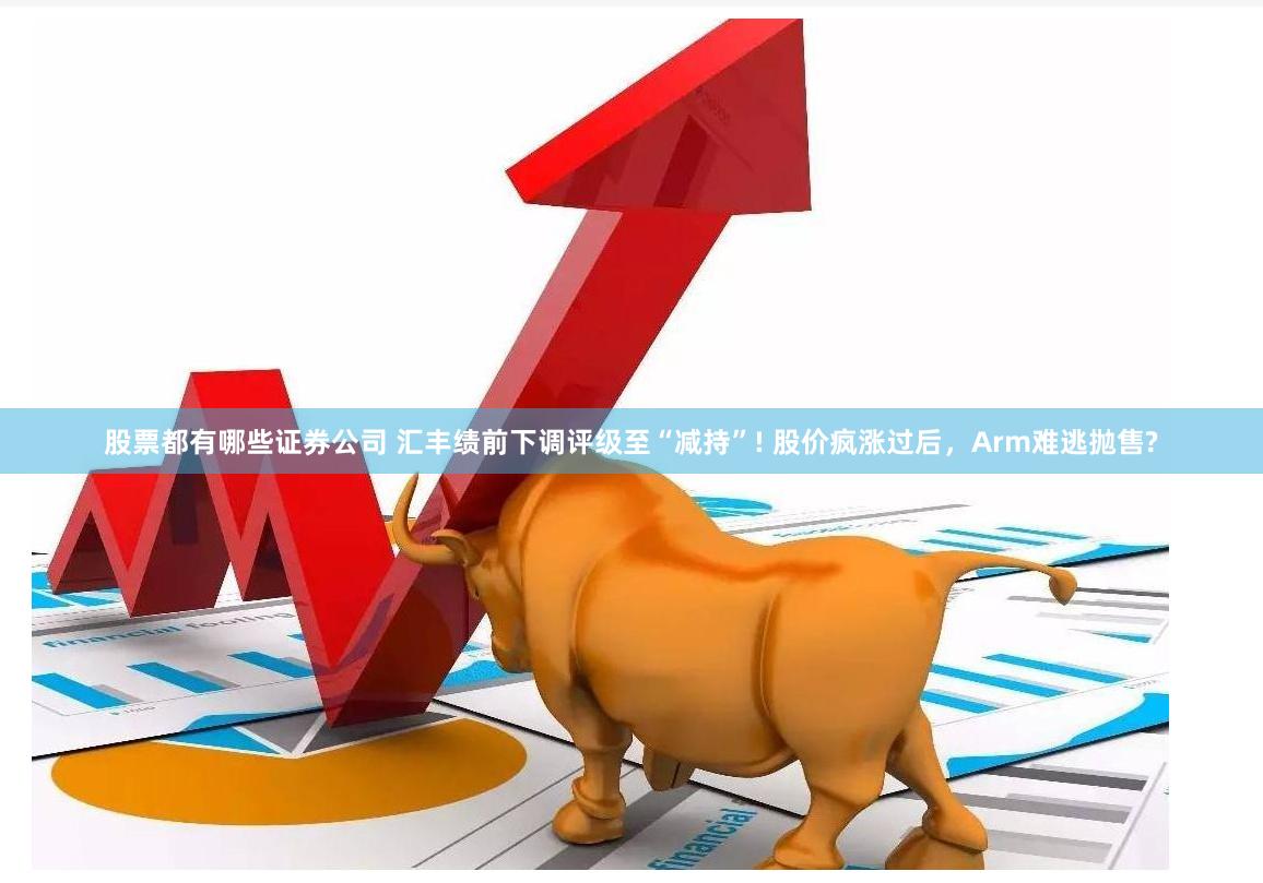 股票都有哪些证券公司 汇丰绩前下调评级至“减持”! 股价疯涨过后，Arm难逃抛售?