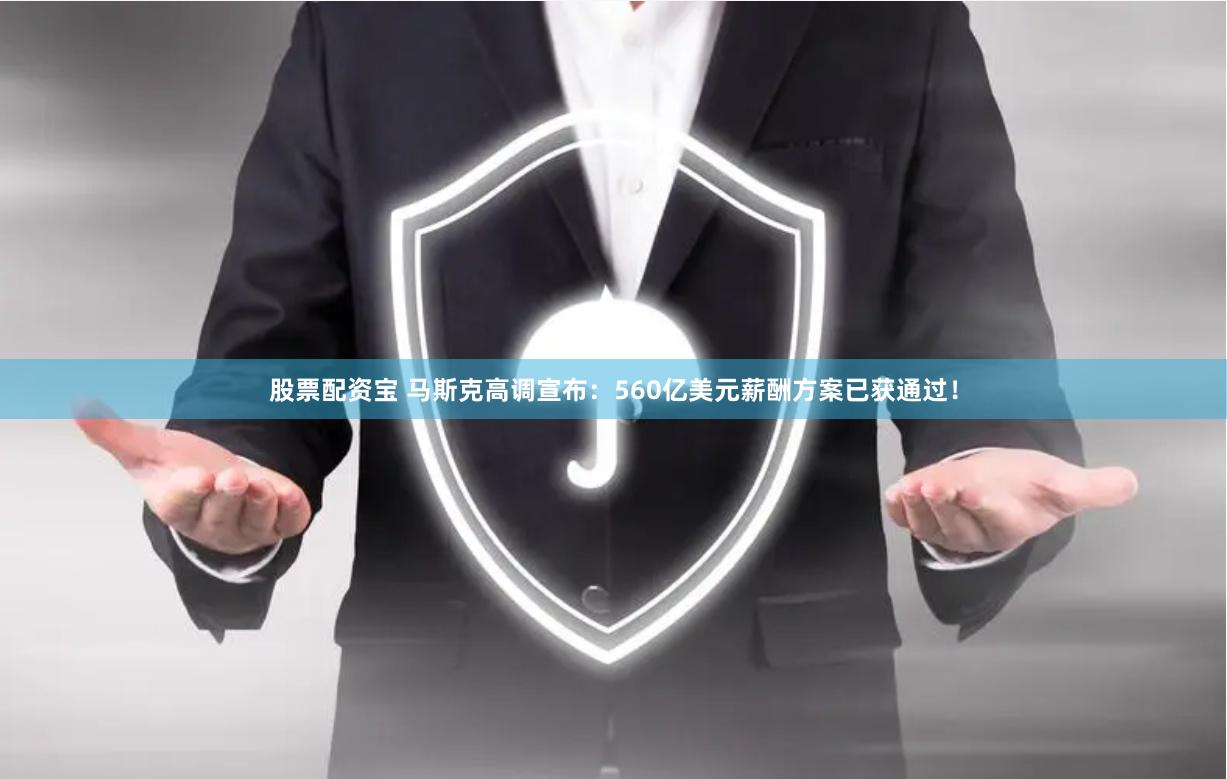 股票配资宝 马斯克高调宣布：560亿美元薪酬方案已获通过！