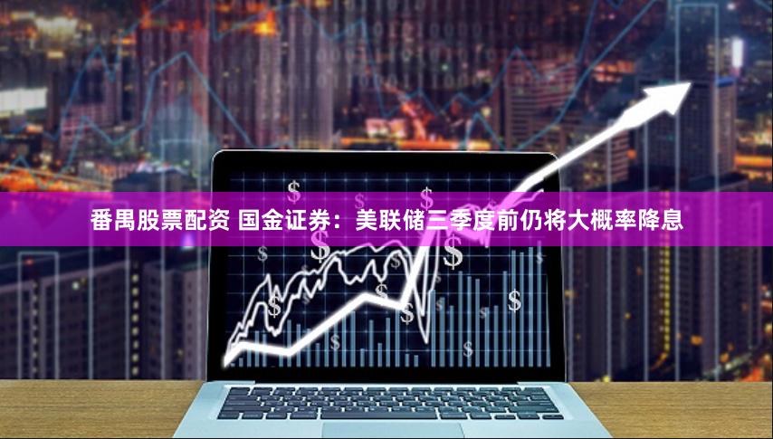 番禺股票配资 国金证券：美联储三季度前仍将大概率降息