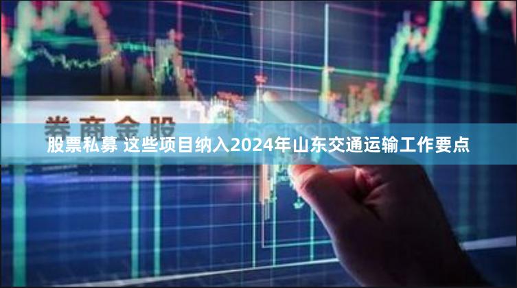 股票私募 这些项目纳入2024年山东交通运输工作要点