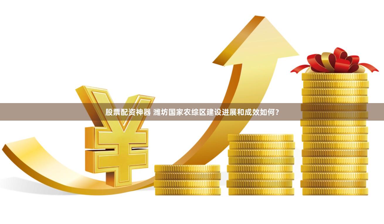 股票配资神器 潍坊国家农综区建设进展和成效如何？