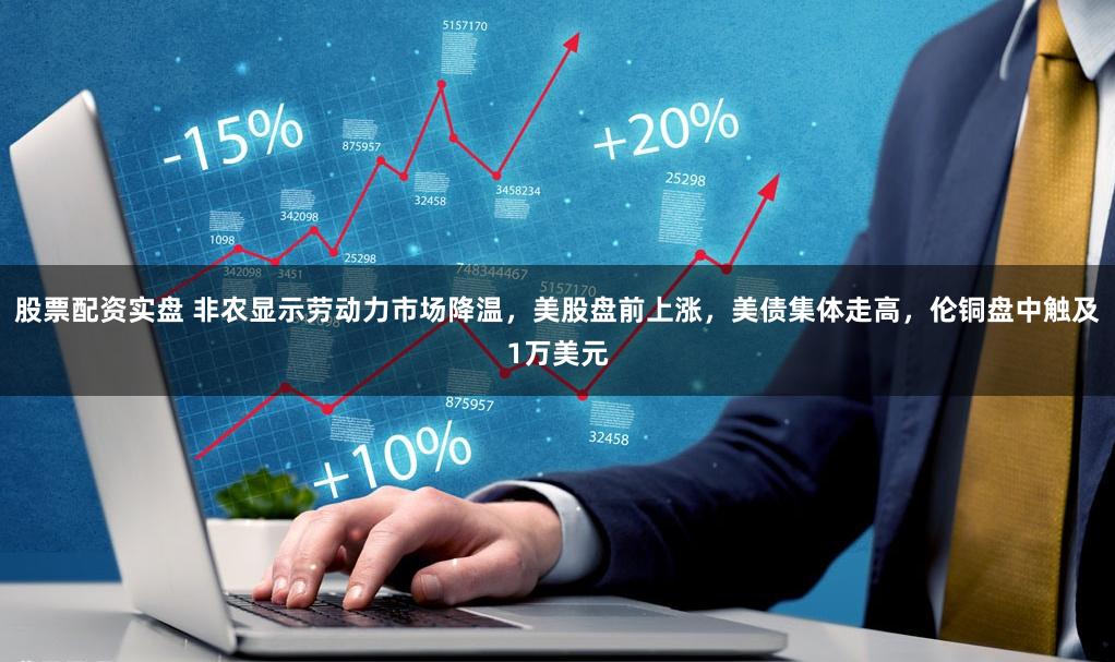 股票配资实盘 非农显示劳动力市场降温，美股盘前上涨，美债集体走高，伦铜盘中触及1万美元