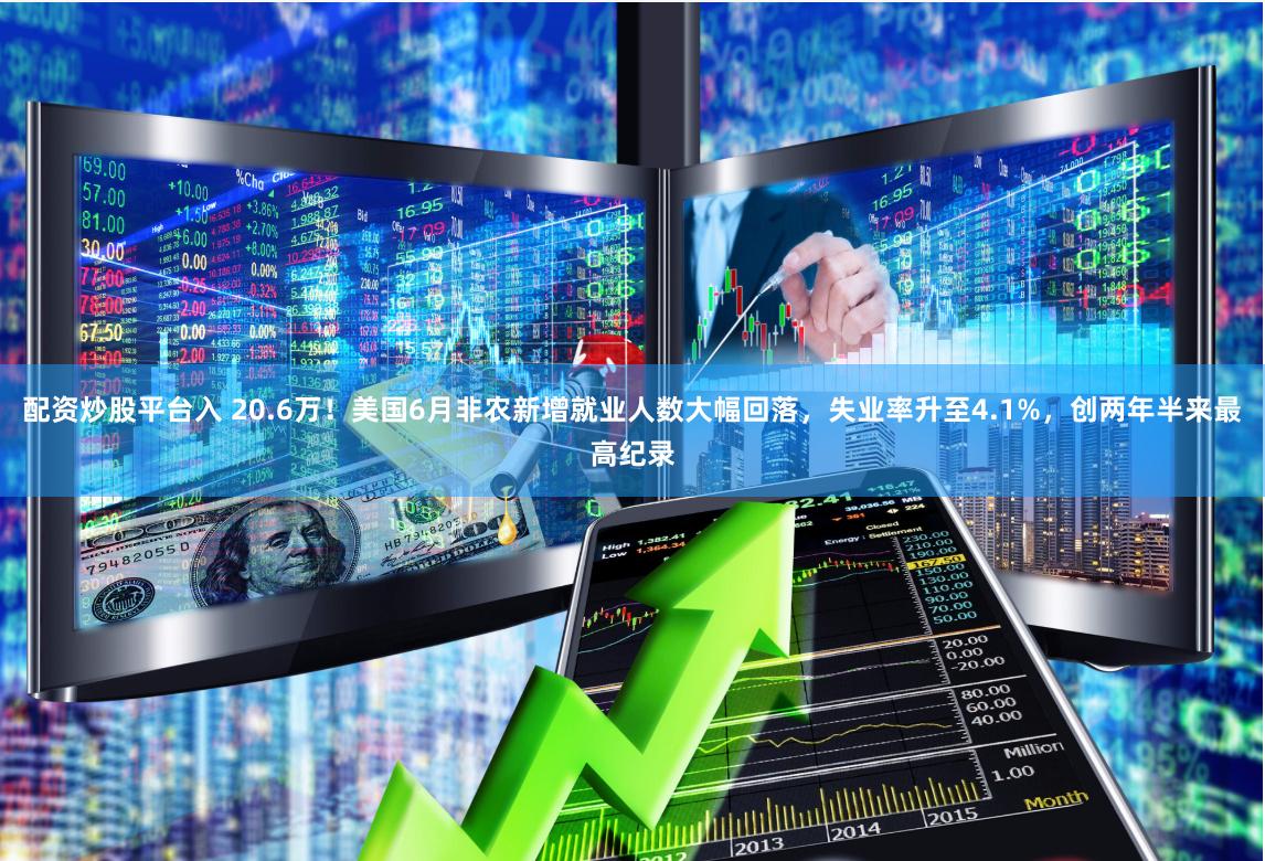 配资炒股平台入 20.6万！美国6月非农新增就业人数大幅回落，失业率升至4.1%，创两年半来最高纪录