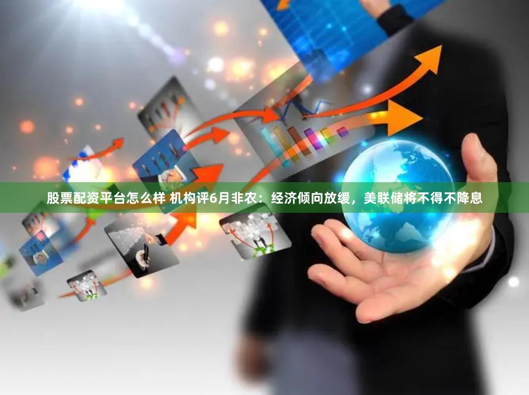 股票配资平台怎么样 机构评6月非农：经济倾向放缓，美联储将不得不降息