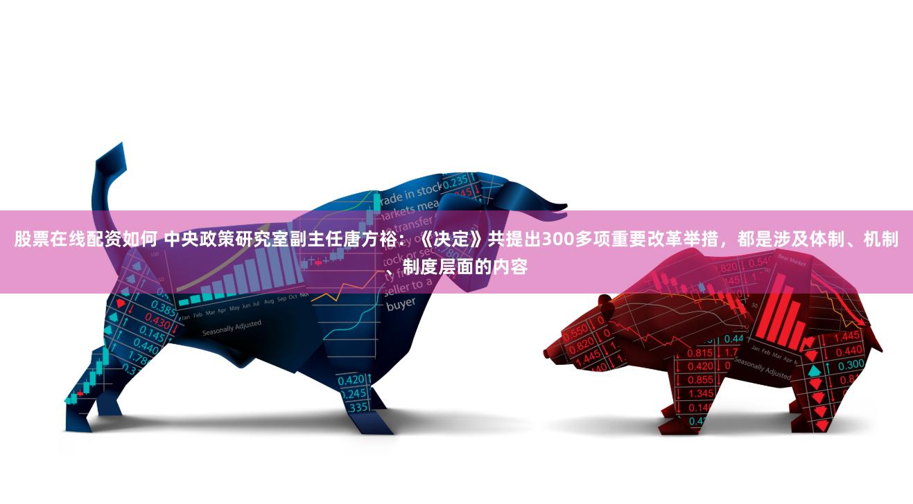 股票在线配资如何 中央政策研究室副主任唐方裕：《决定》共提出300多项重要改革举措，都是涉及体制、机制、制度层面的内容
