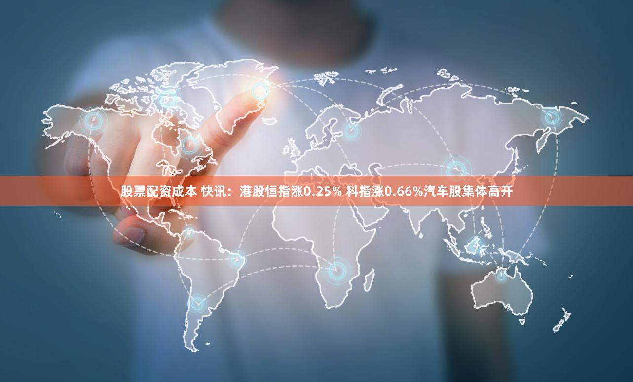 股票配资成本 快讯：港股恒指涨0.25% 科指涨0.66%汽车股集体高开