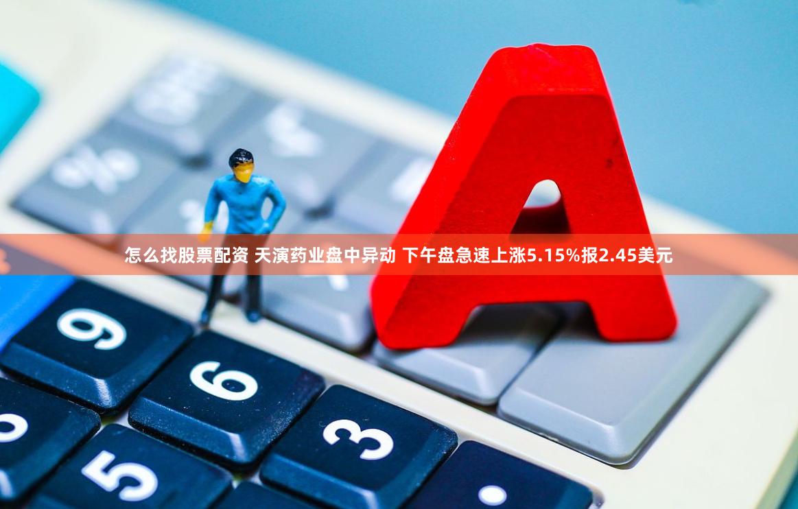 怎么找股票配资 天演药业盘中异动 下午盘急速上涨5.15%报2.45美元