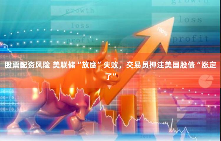 股票配资风险 美联储“放鹰”失败，交易员押注美国股债“涨定了”