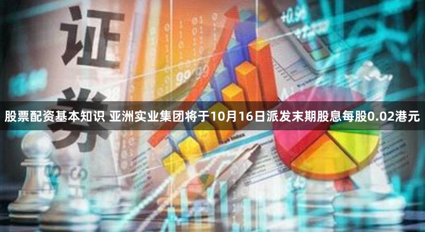 股票配资基本知识 亚洲实业集团将于10月16日派发末期股息每股0.02港元