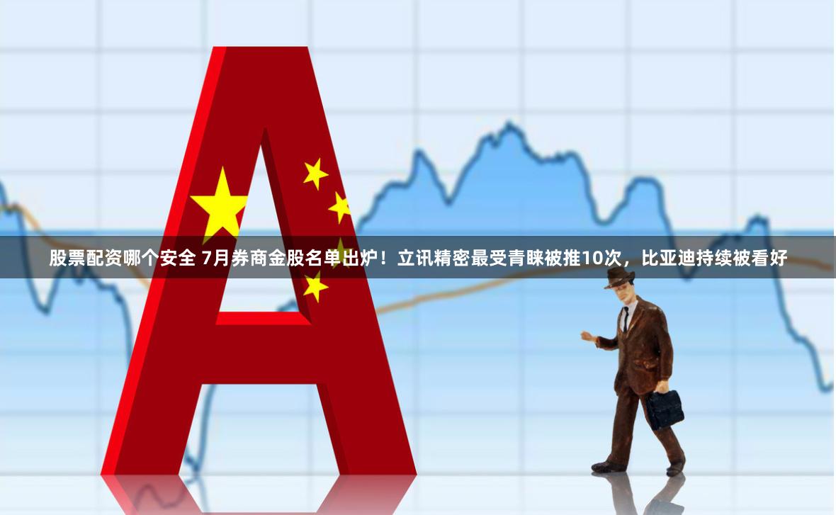 股票配资哪个安全 7月券商金股名单出炉！立讯精密最受青睐被推10次，比亚迪持续被看好