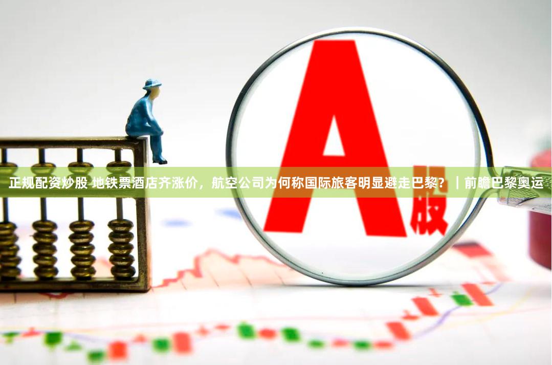 正规配资炒股 地铁票酒店齐涨价，航空公司为何称国际旅客明显避走巴黎？｜前瞻巴黎奥运