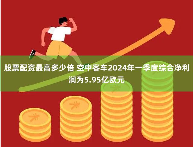 股票配资最高多少倍 空中客车2024年一季度综合净利润为5.95亿欧元