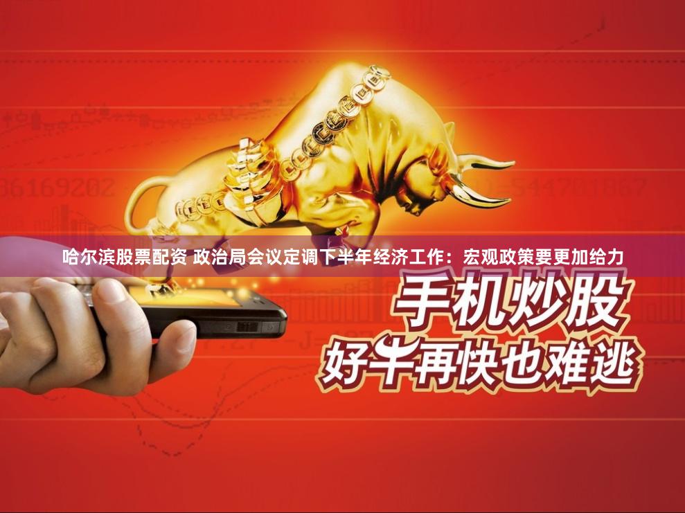 哈尔滨股票配资 政治局会议定调下半年经济工作：宏观政策要更加给力