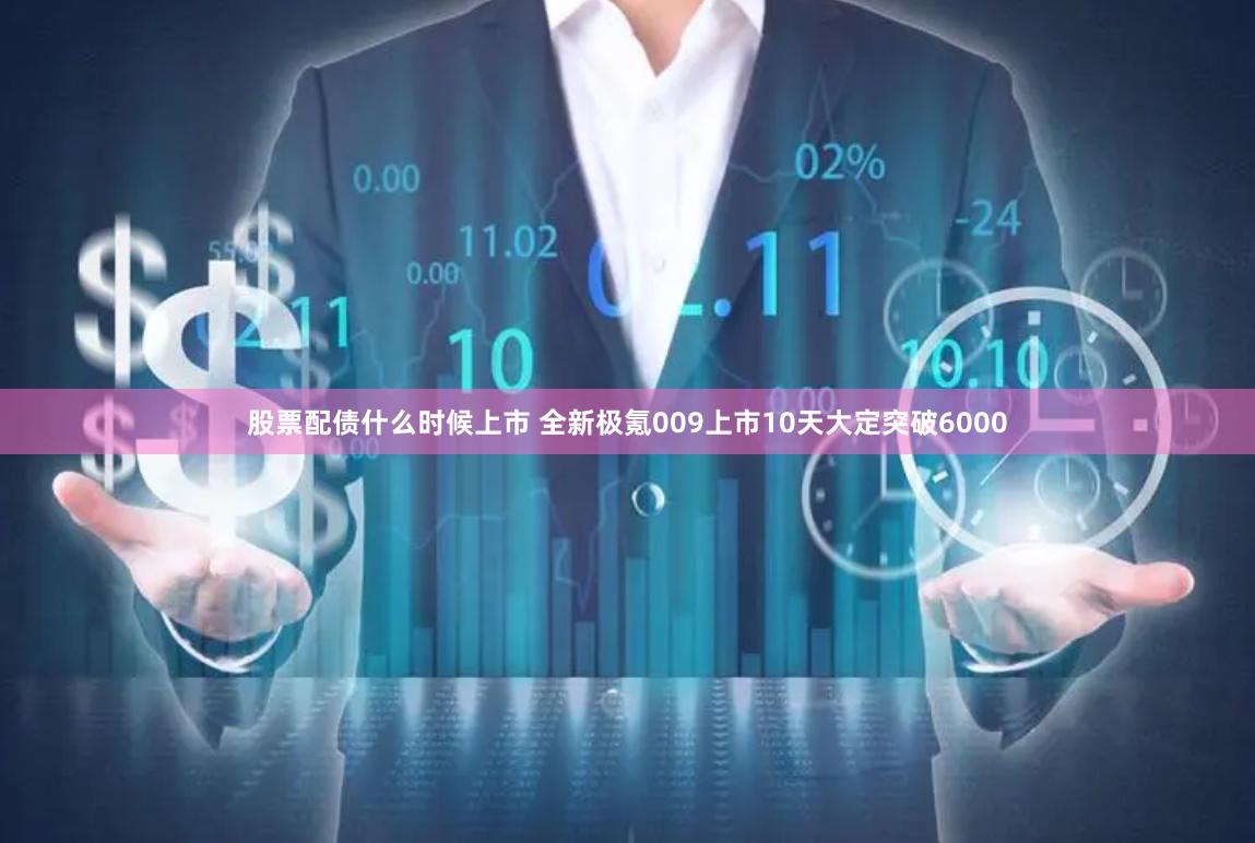 股票配债什么时候上市 全新极氪009上市10天大定突破6000