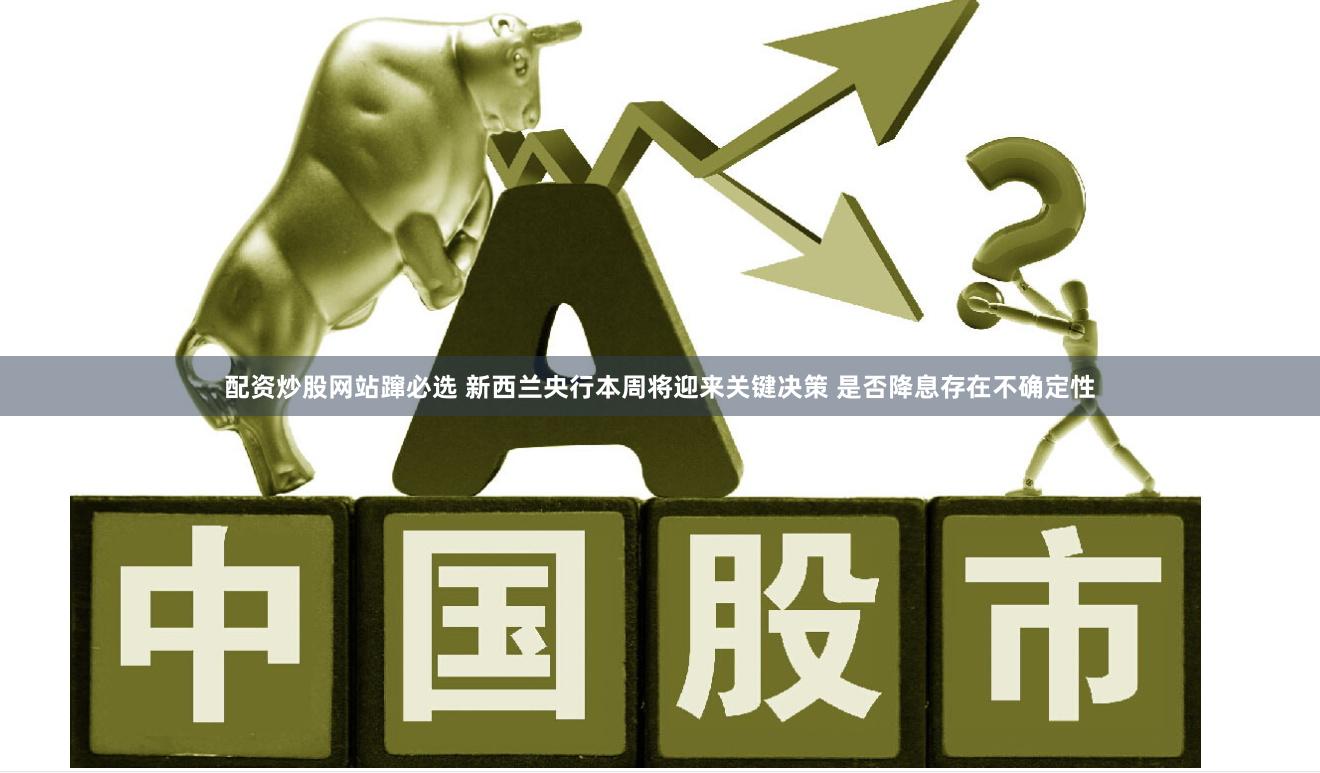 配资炒股网站蹿必选 新西兰央行本周将迎来关键决策 是否降息存在不确定性