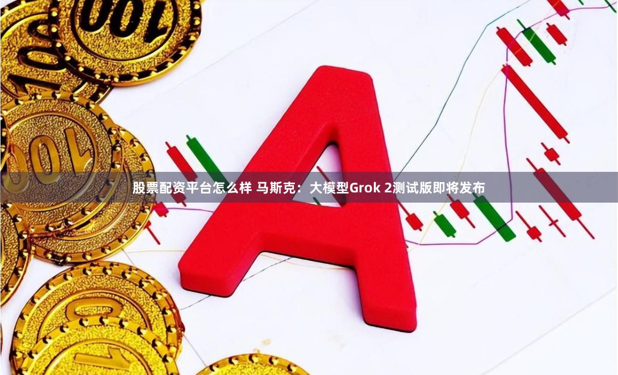 股票配资平台怎么样 马斯克：大模型Grok 2测试版即将发布