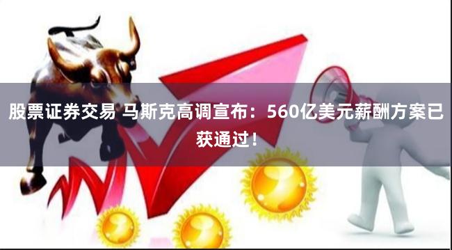 股票证券交易 马斯克高调宣布：560亿美元薪酬方案已获通过！