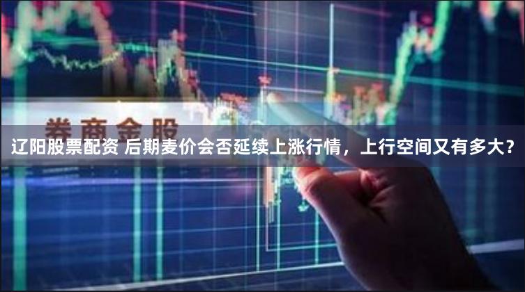 辽阳股票配资 后期麦价会否延续上涨行情，上行空间又有多大？