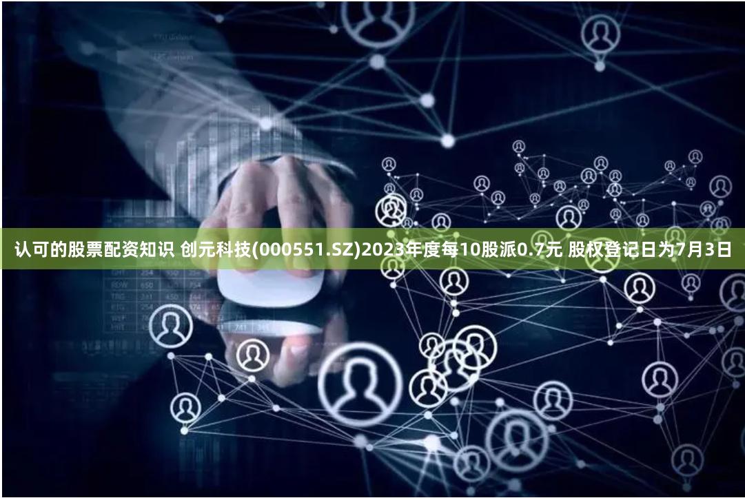 认可的股票配资知识 创元科技(000551.SZ)2023年度每10股派0.7元 股权登记日为7月3日