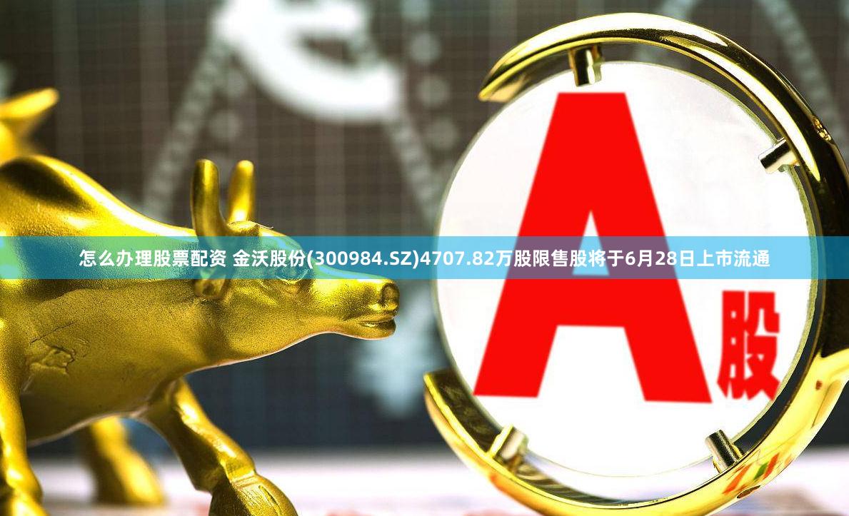 怎么办理股票配资 金沃股份(300984.SZ)4707.82万股限售股将于6月28日上市流通