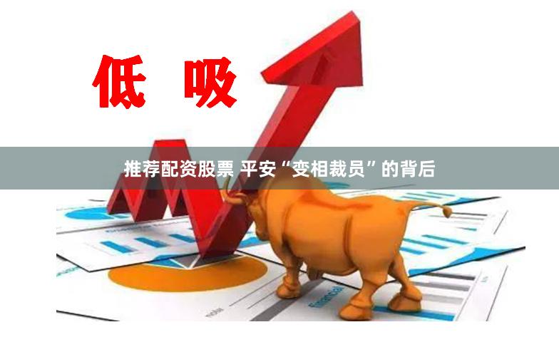 推荐配资股票 平安“变相裁员”的背后