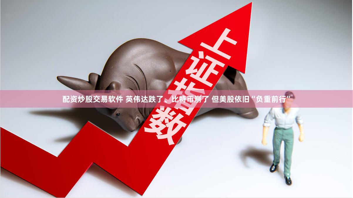配资炒股交易软件 英伟达跌了、比特币崩了 但美股依旧“负重前行”
