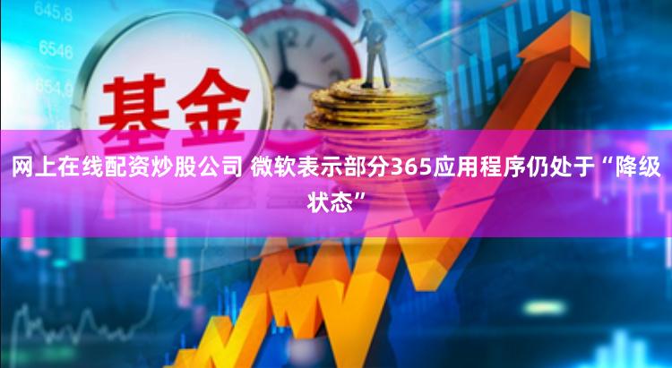 网上在线配资炒股公司 微软表示部分365应用程序仍处于“降级状态”