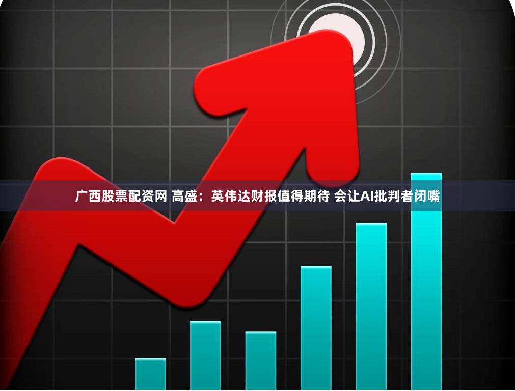 广西股票配资网 高盛：英伟达财报值得期待 会让AI批判者闭嘴