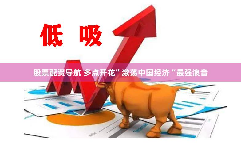 股票配资导航 多点开花”激荡中国经济“最强浪音