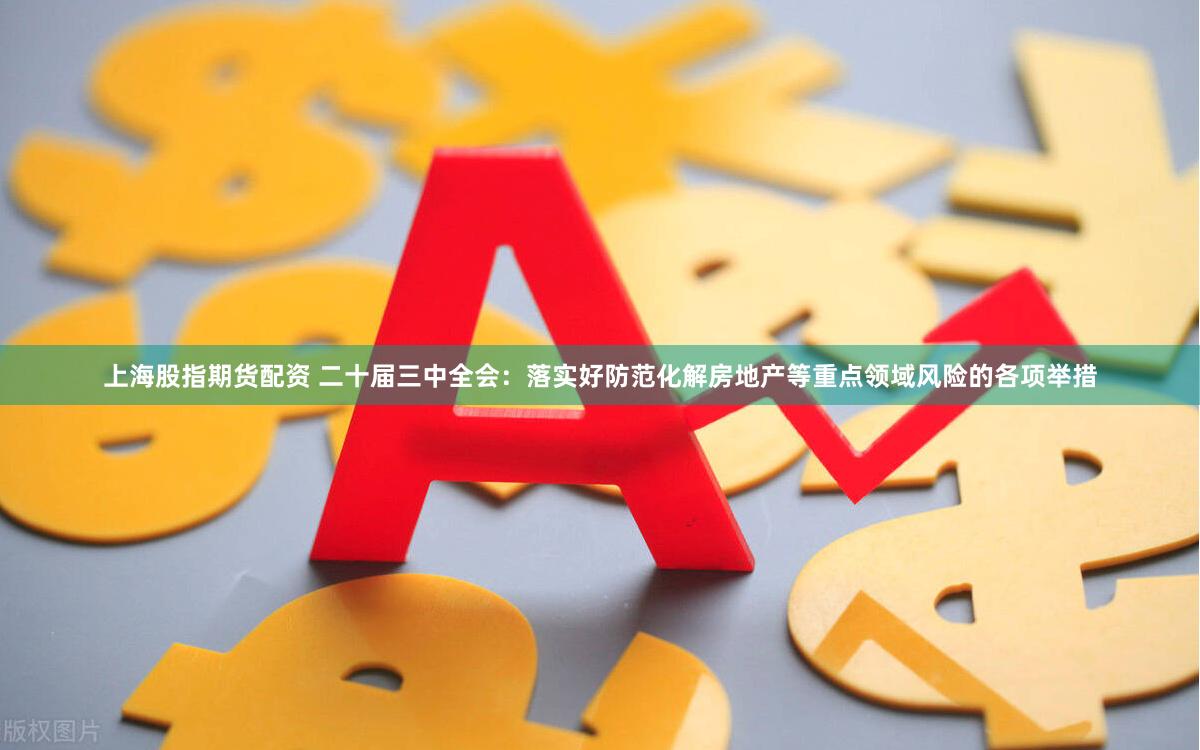 上海股指期货配资 二十届三中全会：落实好防范化解房地产等重点领域风险的各项举措
