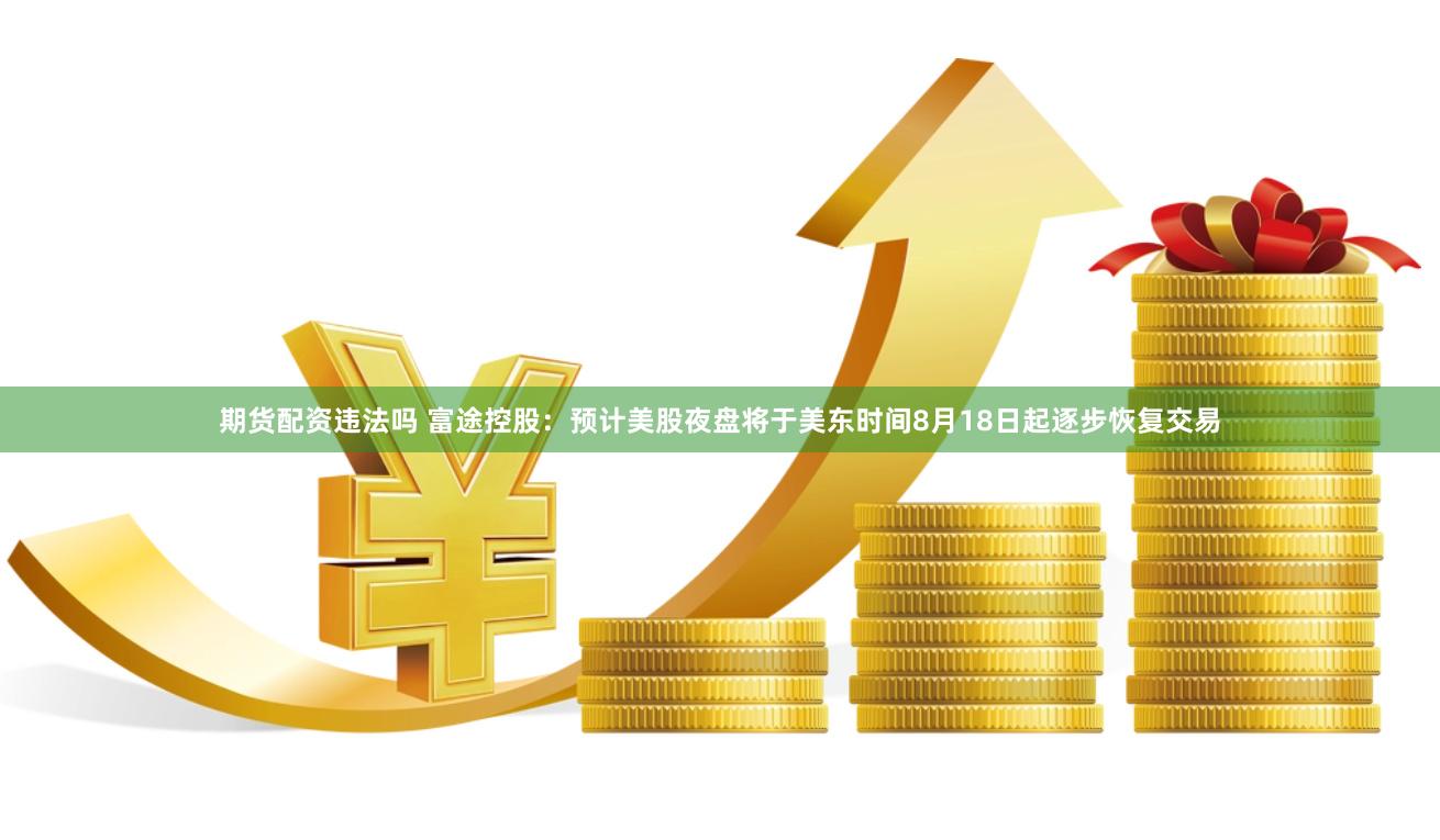 期货配资违法吗 富途控股：预计美股夜盘将于美东时间8月18日起逐步恢复交易