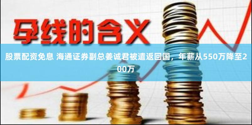 股票配资免息 海通证券副总姜诚君被遣返回国，年薪从550万降至200万