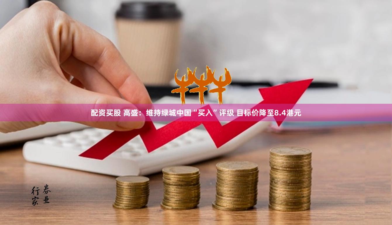 配资买股 高盛：维持绿城中国“买入”评级 目标价降至8.4港元