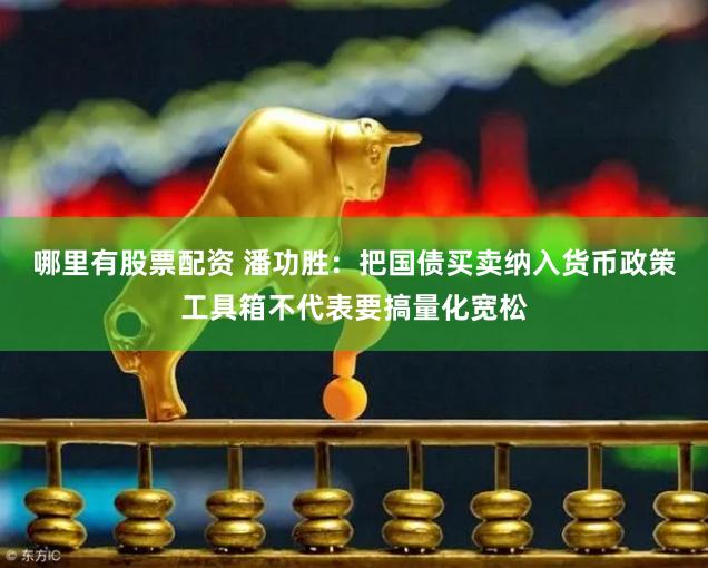 哪里有股票配资 潘功胜：把国债买卖纳入货币政策工具箱不代表要搞量化宽松
