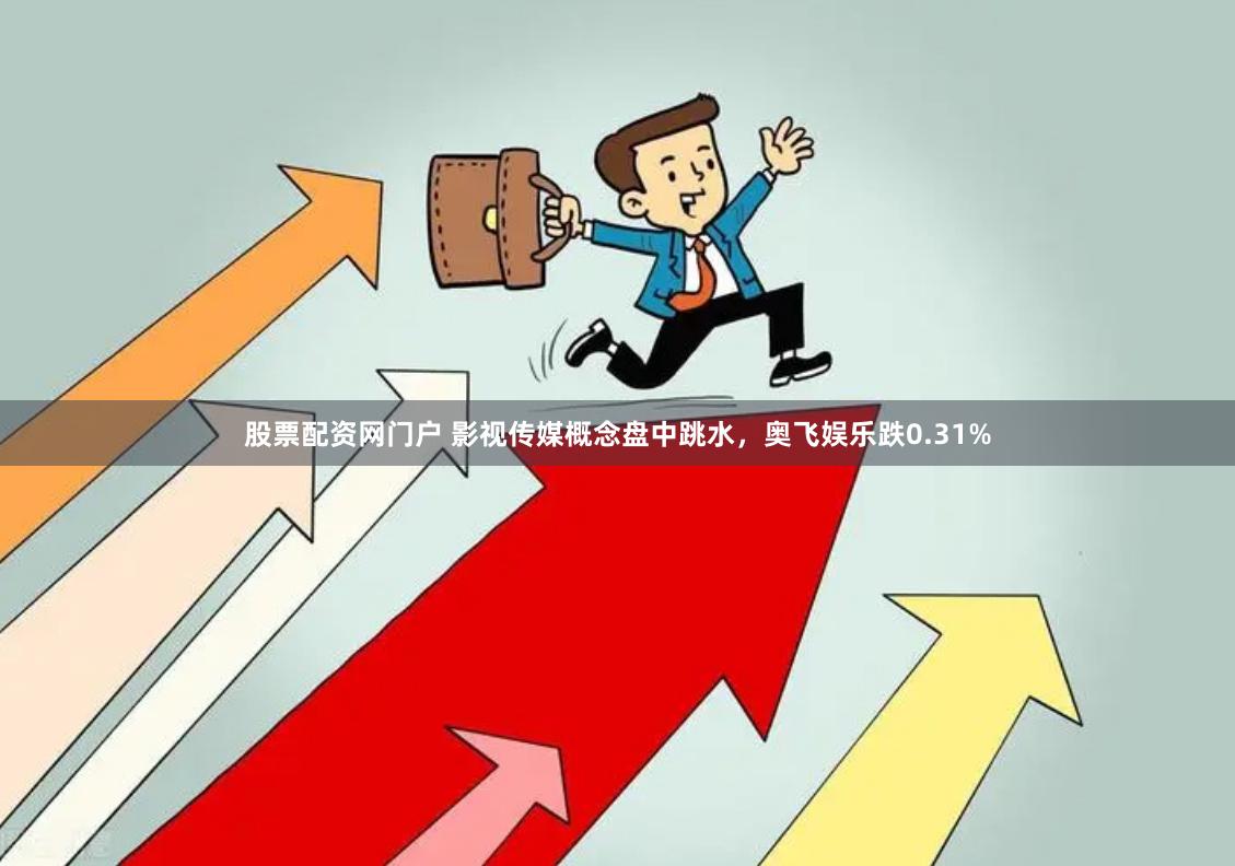 股票配资网门户 影视传媒概念盘中跳水，奥飞娱乐跌0.31%
