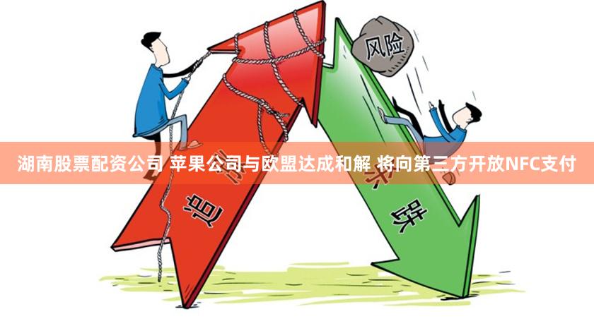 湖南股票配资公司 苹果公司与欧盟达成和解 将向第三方开放NFC支付