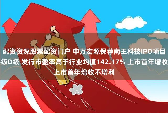 配资资深股票配资门户 申万宏源保荐南王科技IPO项目质量评级D级 发行市盈率高于行业均值142.17% 上市首年增收不增利