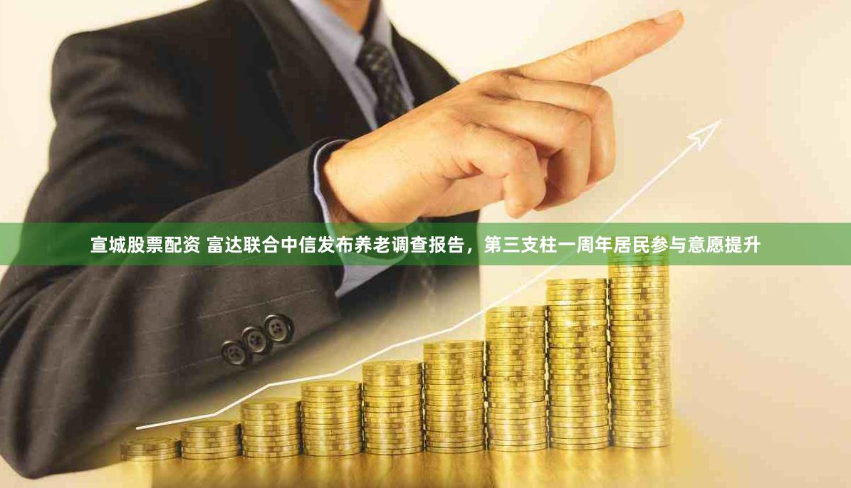 宣城股票配资 富达联合中信发布养老调查报告，第三支柱一周年居民参与意愿提升